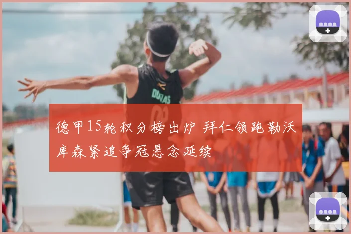 德甲15轮积分榜出炉 拜仁领跑勒沃库森紧追争冠悬念延续