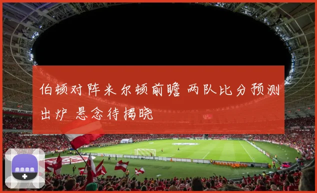 伯顿对阵米尔顿前瞻 两队比分预测出炉 悬念待揭晓