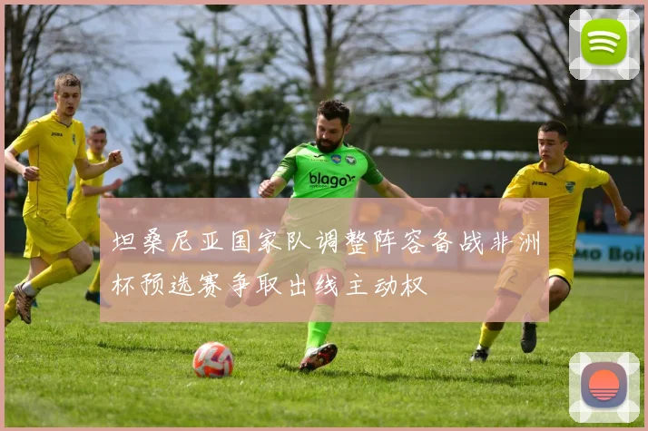 坦桑尼亚国家队调整阵容备战非洲杯预选赛争取出线主动权