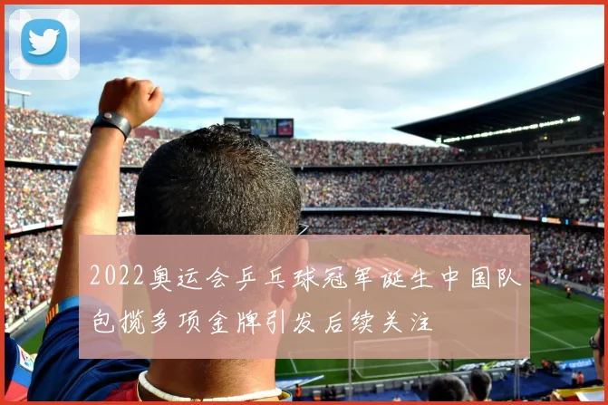 2022奥运会乒乓球冠军诞生中国队包揽多项金牌引发后续关注
