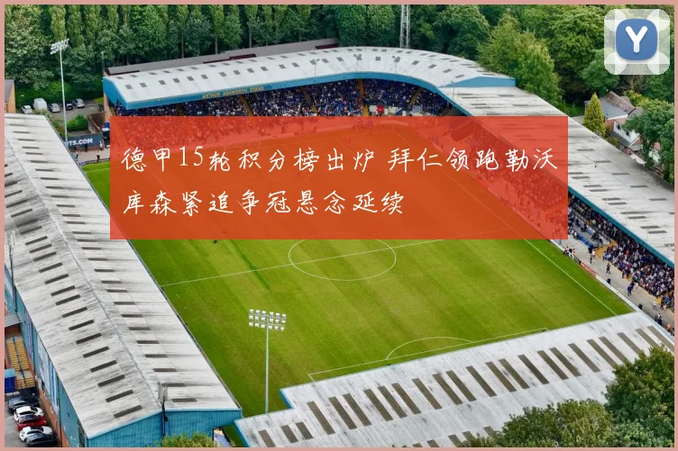 德甲15轮积分榜出炉 拜仁领跑勒沃库森紧追争冠悬念延续