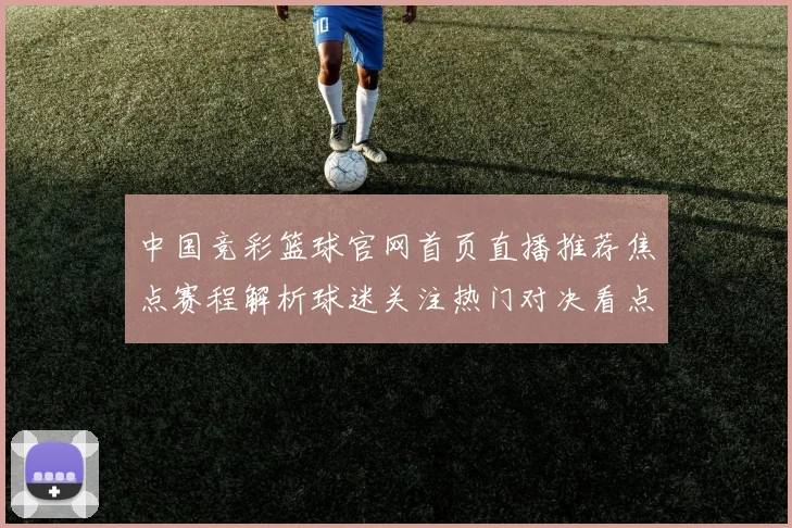 中国竞彩篮球官网首页直播推荐焦点赛程解析球迷关注热门对决看点
