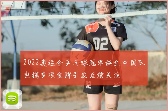 2022奥运会乒乓球冠军诞生中国队包揽多项金牌引发后续关注