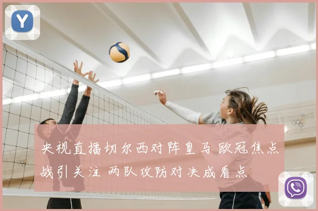 央视直播切尔西对阵皇马 欧冠焦点战引关注 两队攻防对决成看点