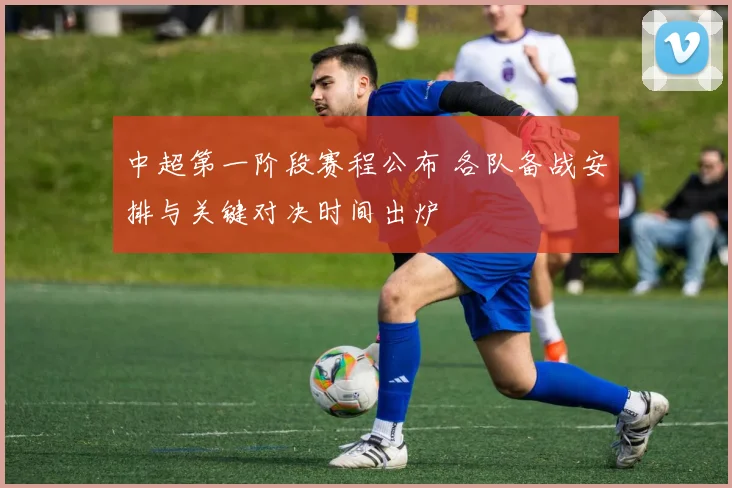 中超第一阶段赛程公布 各队备战安排与关键对决时间出炉