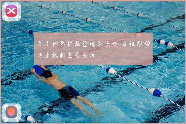 国足世界杯抽签结果出炉 分组形势与出线前景受关注