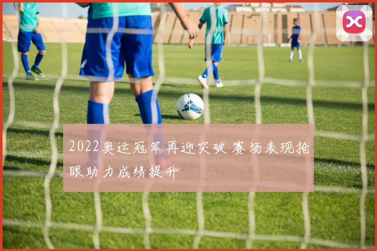 2022奥运冠军再迎突破 赛场表现抢眼助力成绩提升