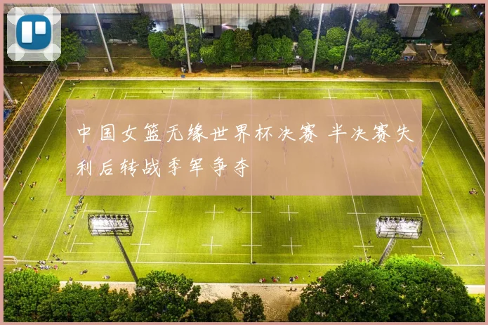 中国女篮无缘世界杯决赛 半决赛失利后转战季军争夺