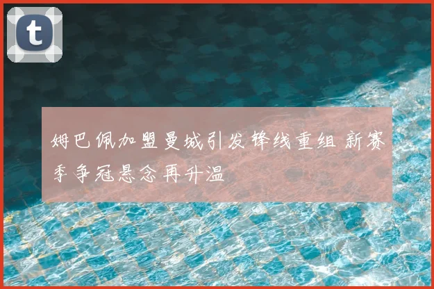 姆巴佩加盟曼城引发锋线重组 新赛季争冠悬念再升温